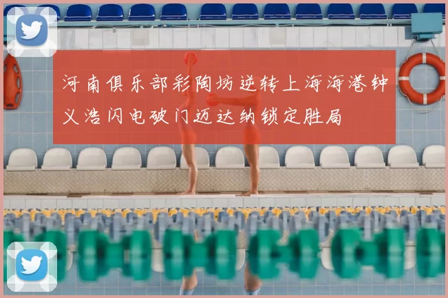 河南俱乐部彩陶坊逆转上海海港钟义浩闪电破门迈达纳锁定胜局