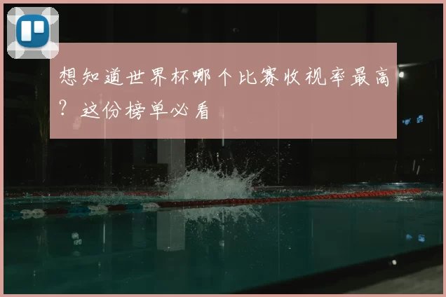 想知道世界杯哪个比赛收视率最高？这份榜单必看