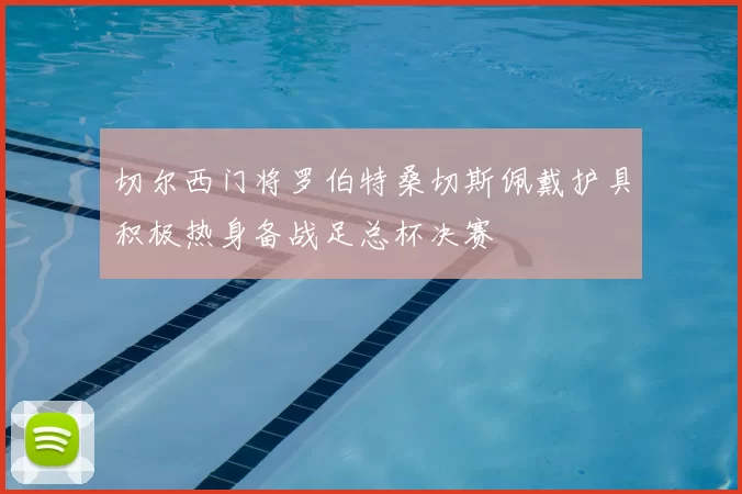 切尔西门将罗伯特桑切斯佩戴护具积极热身备战足总杯决赛