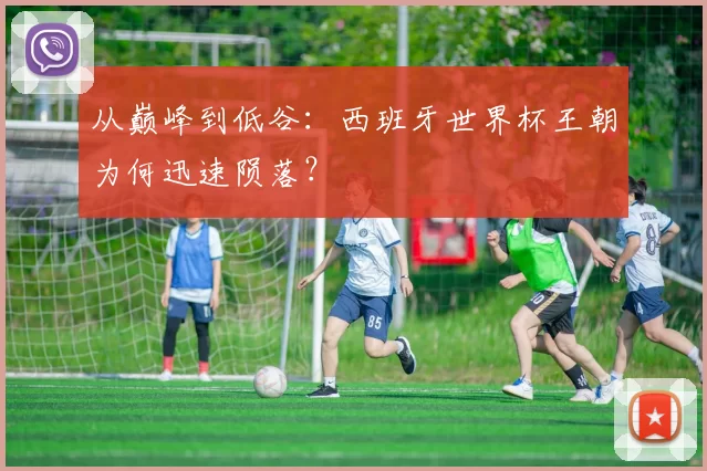 从巅峰到低谷：西班牙世界杯王朝为何迅速陨落？