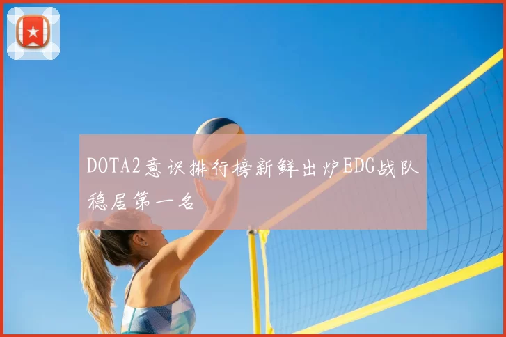 DOTA2意识排行榜新鲜出炉EDG战队稳居第一名