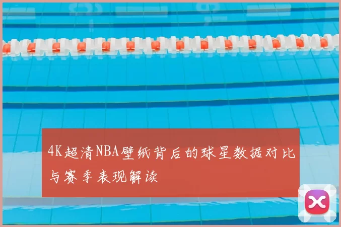 4K超清NBA壁纸背后的球星数据对比与赛季表现解读