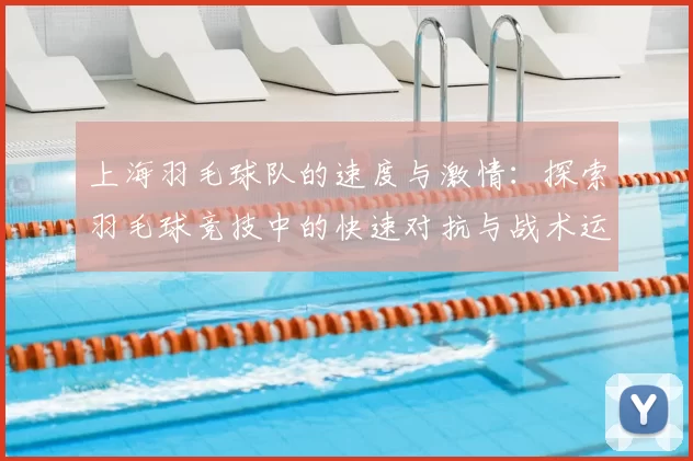 上海羽毛球队的速度与激情:探索羽毛球竞技中的快速对抗与战术运用