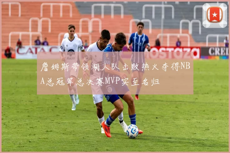 詹姆斯带领湖人队击败热火夺得NBA总冠军总决赛MVP实至名归