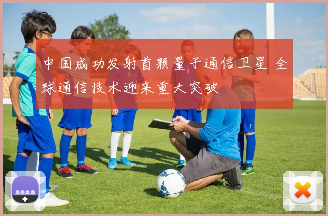 中国成功发射首颗量子通信卫星 全球通信技术迎来重大突破