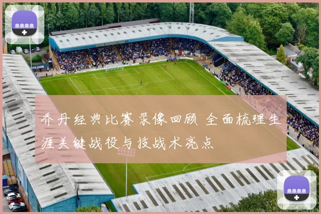 乔丹经典比赛录像回顾 全面梳理生涯关键战役与技战术亮点