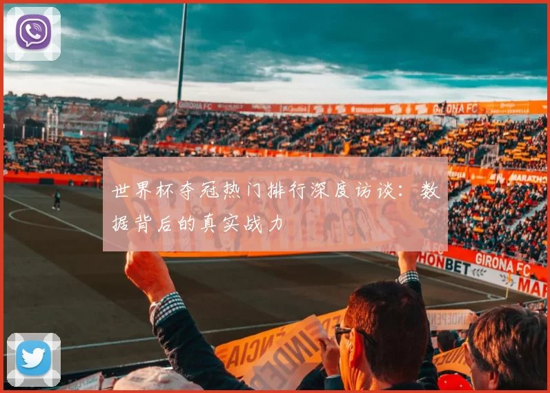 世界杯夺冠热门排行深度访谈:数据背后的真实战力