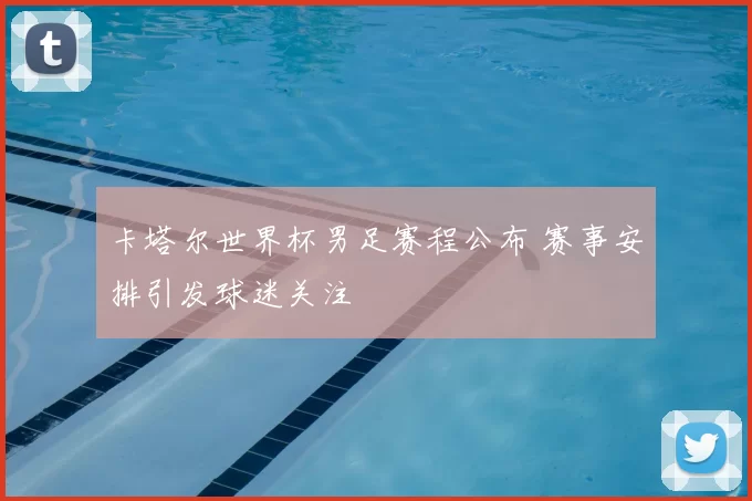 卡塔尔世界杯男足赛程公布 赛事安排引发球迷关注