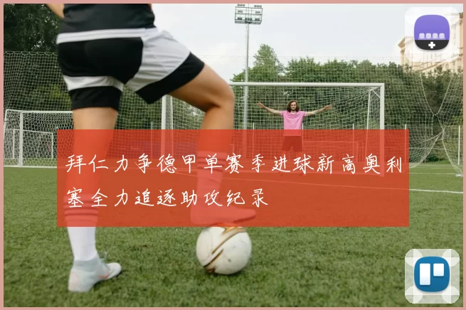 拜仁力争德甲单赛季进球新高奥利塞全力追逐助攻纪录