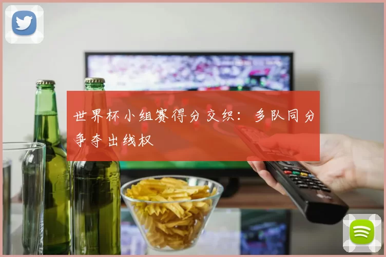 世界杯小组赛得分交织:多队同分争夺出线权