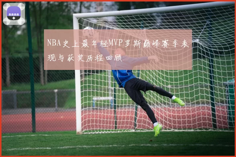 NBA史上最年轻MVP罗斯巅峰赛季表现与获奖历程回顾