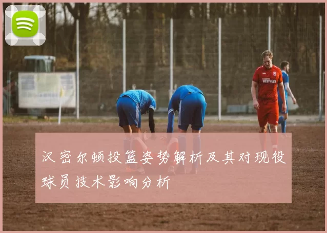 汉密尔顿投篮姿势解析及其对现役球员技术影响分析
