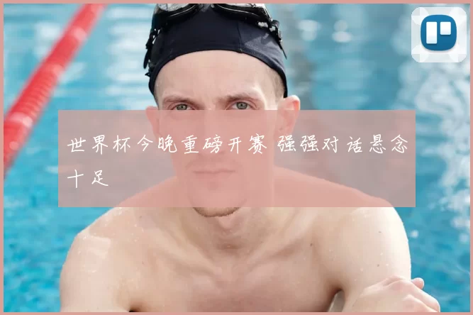 世界杯今晚重磅开赛 强强对话悬念十足