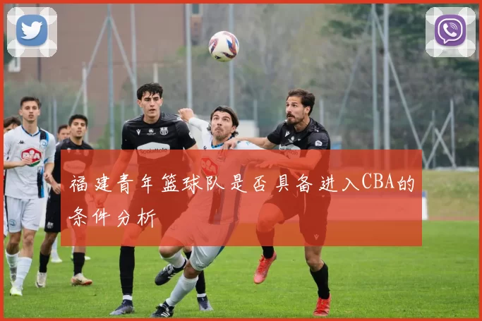 福建青年篮球队是否具备进入CBA的条件分析