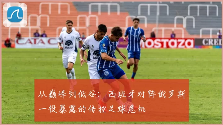 从巅峰到低谷:西班牙对阵俄罗斯一役暴露的传控足球危机