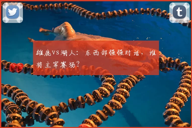 雄鹿vs湖人:东西部强强对话,谁将主宰赛场?