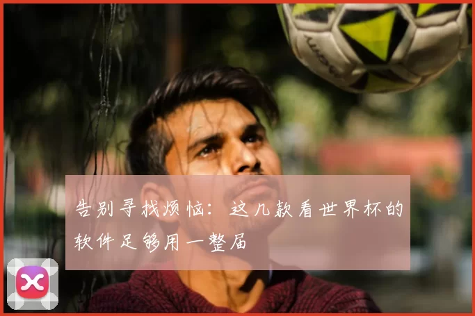告别寻找烦恼：这几款看世界杯的软件足够用一整届