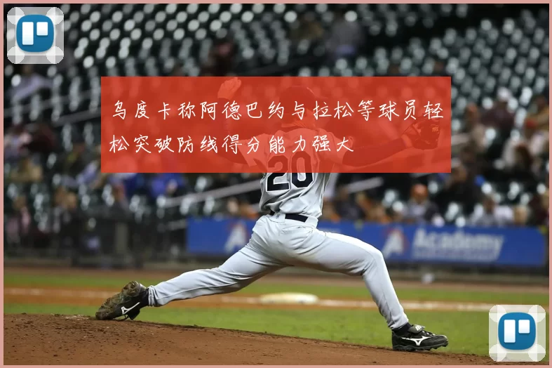 乌度卡称阿德巴约与拉松等球员轻松突破防线得分能力强大