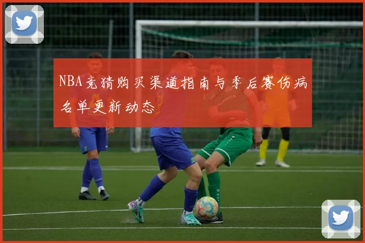 NBA竞猜购买渠道指南与季后赛伤病名单更新动态