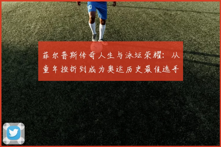 菲尔普斯传奇人生与泳坛荣耀:从童年挫折到成为奥运历史最佳选手