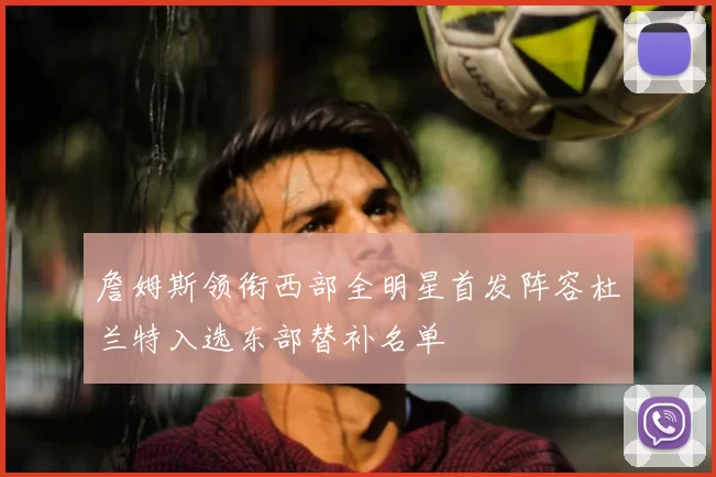 詹姆斯领衔西部全明星首发阵容杜兰特入选东部替补名单