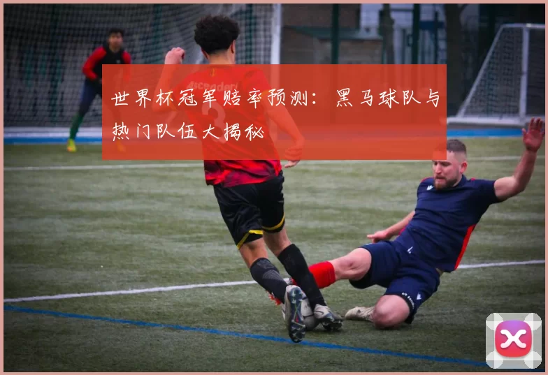 世界杯冠军赔率预测:黑马球队与热门队伍大揭秘