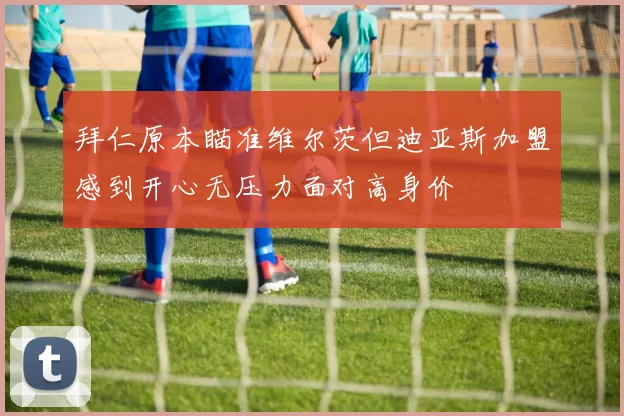 拜仁原本瞄准维尔茨但迪亚斯加盟感到开心无压力面对高身价