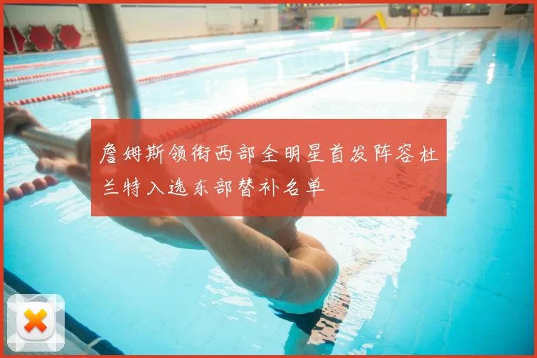 詹姆斯领衔西部全明星首发阵容杜兰特入选东部替补名单