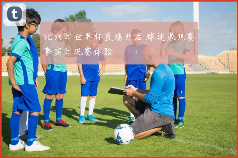 比利时世界杯直播开启 球迷聚焦赛事实时观赛体验
