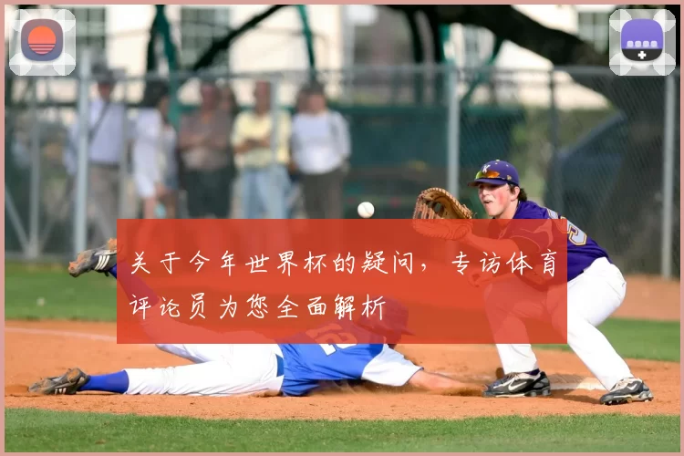 关于今年世界杯的疑问,专访体育评论员为您全面解析