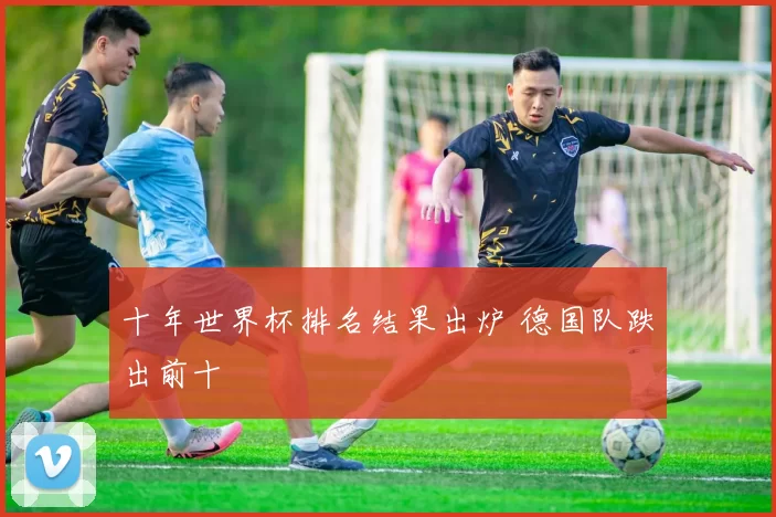 十年世界杯排名结果出炉 德国队跌出前十
