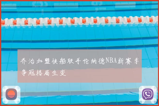 乔治加盟快船联手伦纳德NBA新赛季争冠格局生变
