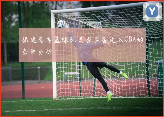 福建青年篮球队是否具备进入CBA的条件分析
