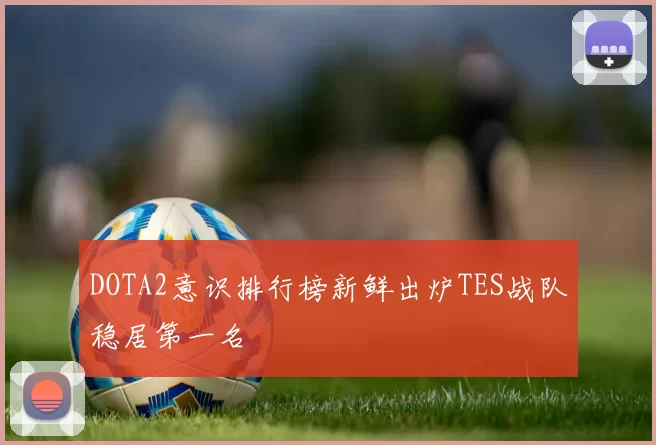 DOTA2意识排行榜新鲜出炉TES战队稳居第一名