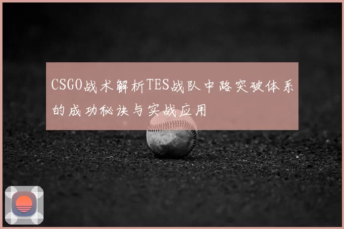 CSGO战术解析TES战队中路突破体系的成功秘诀与实战应用