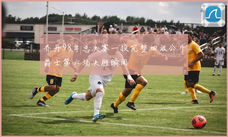 乔丹98年总决赛一投完整回放公牛爵士第六场决胜瞬间