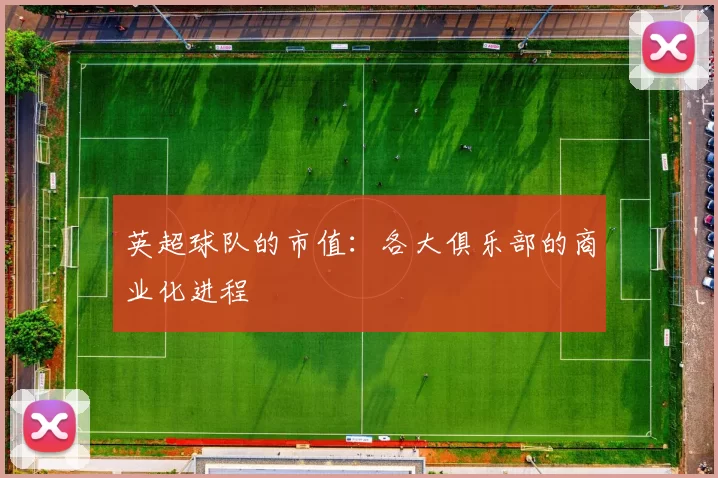 英超球队的市值:各大俱乐部的商业化进程