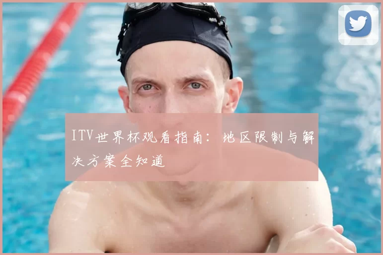 ITV世界杯观看指南:地区限制与解决方案全知道