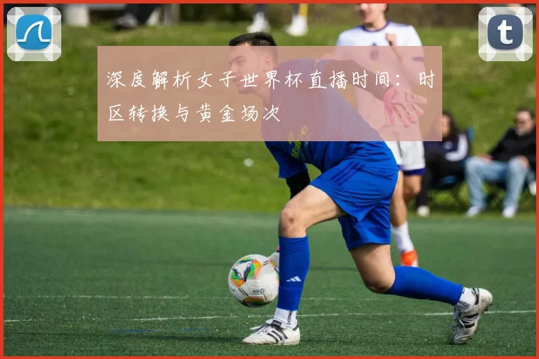 深度解析女子世界杯直播时间:时区转换与黄金场次
