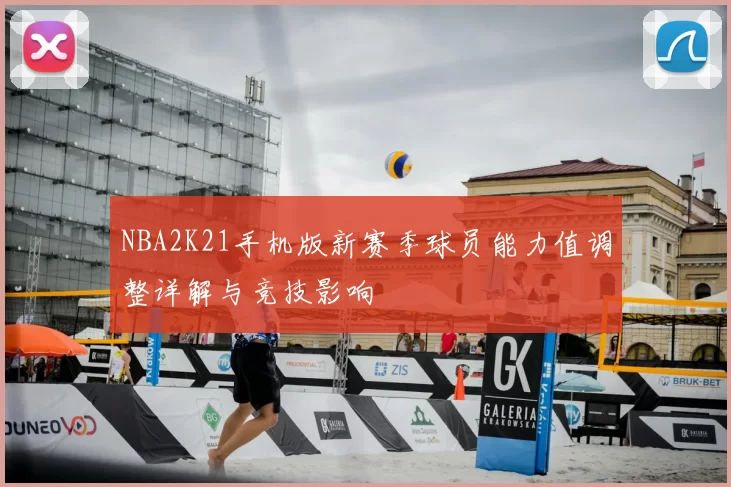 NBA2K21手机版新赛季球员能力值调整详解与竞技影响