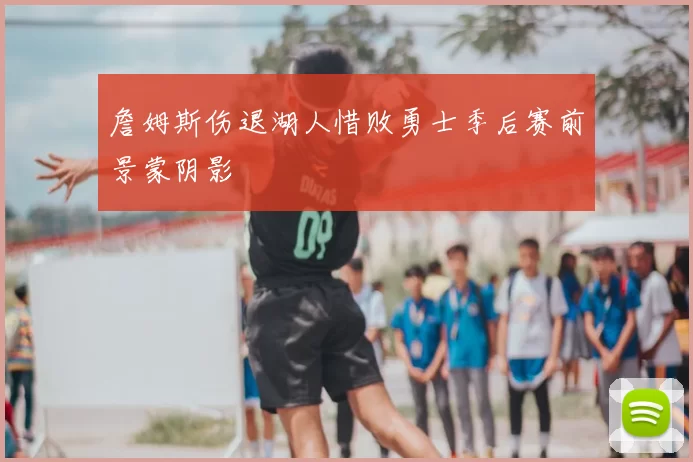 詹姆斯伤退湖人惜败勇士季后赛前景蒙阴影
