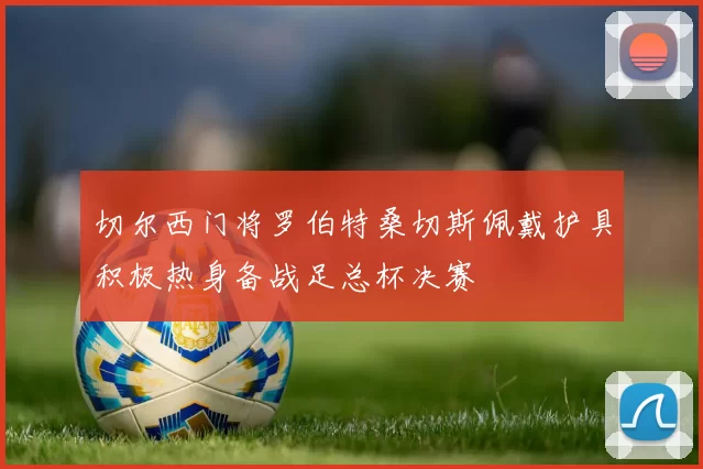 切尔西门将罗伯特桑切斯佩戴护具积极热身备战足总杯决赛