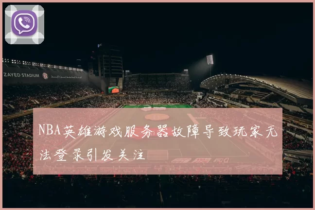 NBA英雄游戏服务器故障导致玩家无法登录引发关注