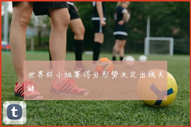 世界杯小组赛得分形势决定出线关键