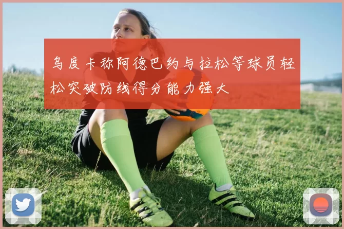 乌度卡称阿德巴约与拉松等球员轻松突破防线得分能力强大