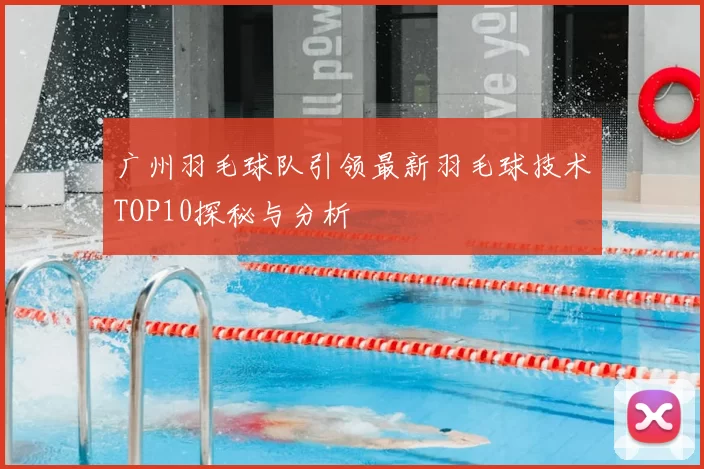 广州羽毛球队引领最新羽毛球技术TOP10探秘与分析