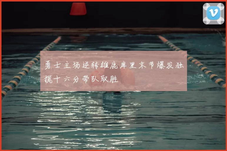 勇士主场逆转雄鹿库里末节爆发独揽十六分带队取胜