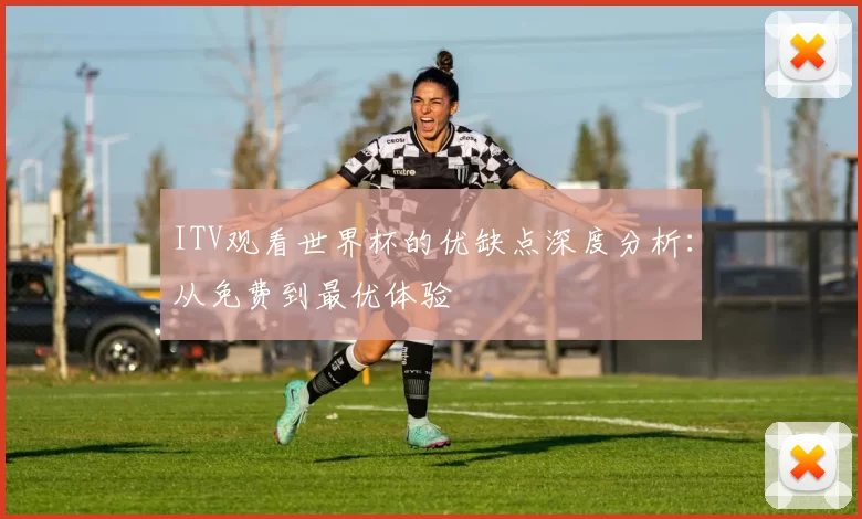 ITV观看世界杯的优缺点深度分析:从免费到最优体验