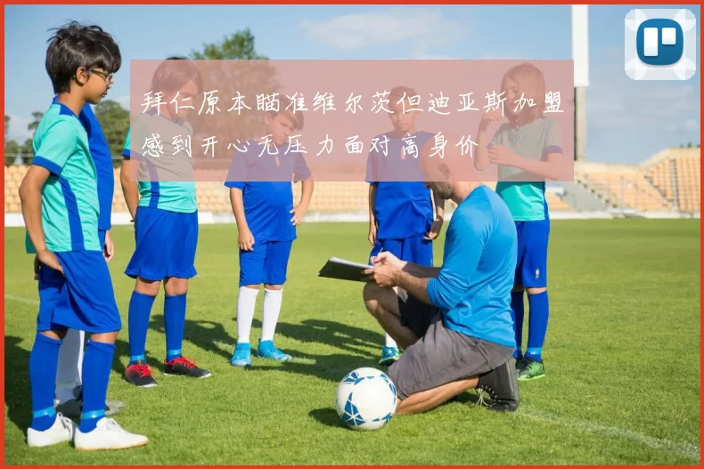 拜仁原本瞄准维尔茨但迪亚斯加盟感到开心无压力面对高身价