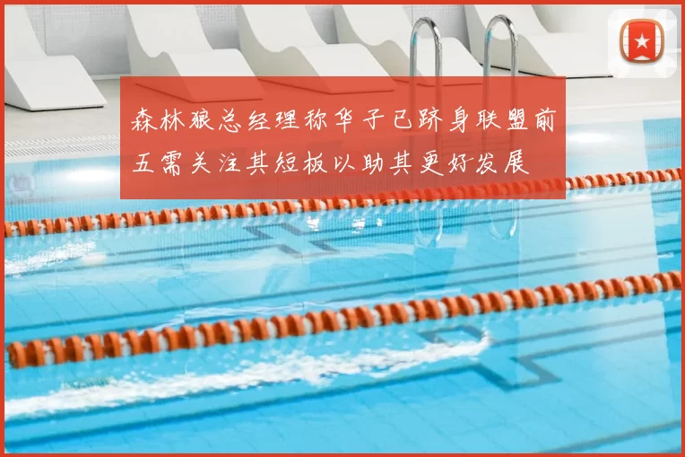 森林狼总经理称华子已跻身联盟前五需关注其短板以助其更好发展